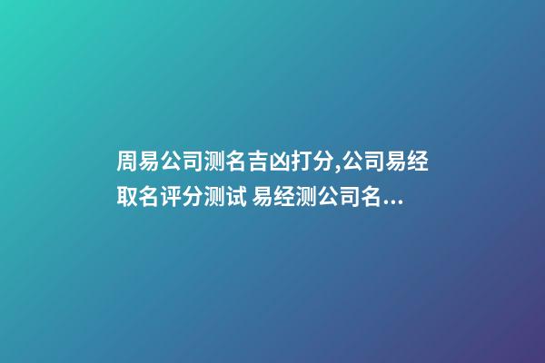 周易公司测名吉凶打分,公司易经取名评分测试 易经测公司名字-第1张-观点-玄机派